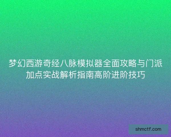 梦幻西游奇经八脉模拟器全面攻略与门派加点实战解析指南高阶进阶技巧