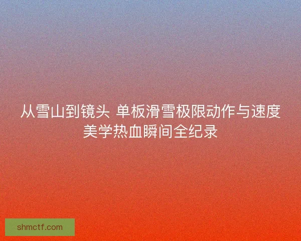 从雪山到镜头 单板滑雪极限动作与速度美学热血瞬间全纪录