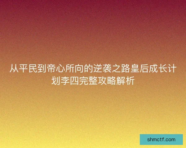 从平民到帝心所向的逆袭之路皇后成长计划李四完整攻略解析